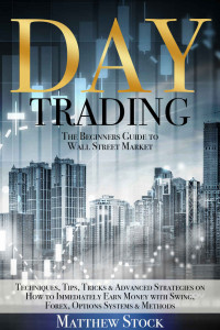 Stock, Matthew — DAY TRADING The Beginners Guide to Wall Street Market Techniques, Tips, Tricks & Advanced Strategies on How to Immediately Earn Money with Swing, Forex, Options Systems & Methods