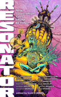 Christine Morgan, Scott Nicolay, Edward Morris, Anya Martin, Leeman Kessler, H. P. Lovecraft, Cody Goodfellow, Matthew M. Bartlett — Resonator: New Lovecraftian Tales From Beyond