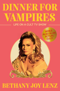 Bethany Joy Lenz — Dinner for Vampires: Life on a Cult TV Show (While also in an Actual Cult!)