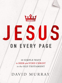 David Murray [Murray, David] — Jesus on Every Page: 10 Simple Ways to Seek and Find Christ in the Old Testament