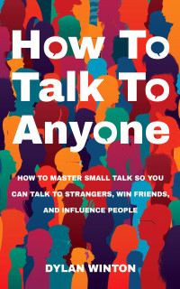 Winton, Dylan — How to Talk to Anyone: How to Master Small Talk So You Can Talk to Strangers, Win Friends, and Influence People