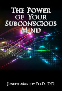 Joseph Murphy [Murphy, Joseph] — The Power of Your Subconscious Mind