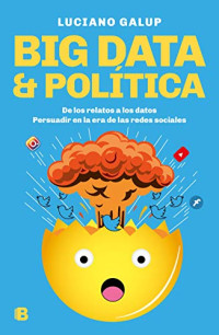 Galup, Luciano — Big data & Política: De los relatos a los datos. Persuadir en la era de las redes sociales (Spanish Edition)