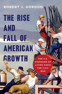 Robert J. Gordon — The Rise and Fall of American Growth: The U.S. Standard of Living since the Civil War (The Princeton Economic History of the Western World)