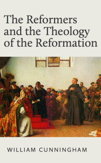 William Cunningham [Cunningham, William] — Reformers and the Theology of Reformation