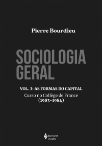 Pierre Bourdieu — Sociologia Geral, Vol. 3 : As Formas Do Capital: Curso No Collège De France (1983-1984)