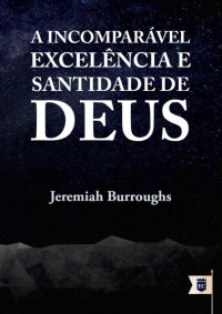 William Teixeira — A Incompáravel Excelência e Santidade de Deus - Jeremiah Burroughs