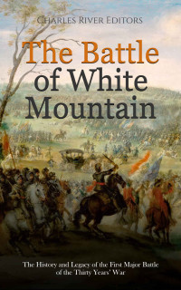 Charles River Editors — The Battle of White Mountain: The History and Legacy of the First Major Battle of the Thirty Years’ War