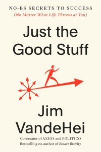 Jim VandeHei — Just the Good Stuff: No-BS Secrets to Success (No Matter What Life Throws at You)