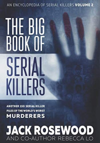 Rebecca Lo & Jack Rosewood [Lo, Rebecca & Rosewood, Jack] — The Big Book of Serial Killers Volume 2: Another 150 Serial Killer Files of the World's Worst Murderers