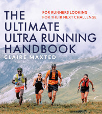 Claire Maxted — The Ultimate Ultra Running Handbook • For Runners Looking for Their Next Challenge
