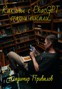 Владимир Привалов — Как мы с ChatGPT статьи писали…
