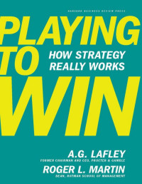 Lafley, A.G., Martin, Roger L. — Playing to Win_ How Strategy Really Works