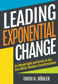 Erich R Buhler [Buhler, Erich R] — Leading Exponential Change: Go Beyond Agile and Scrum to Run Even Better Business Transformations