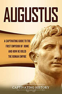 Captivating History [History, Captivating] — Augustus: A Captivating Guide to the First Emperor of Rome and How He Ruled the Roman Empire