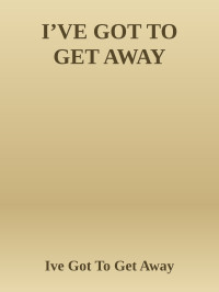 Ive Got To Get Away — I’VE GOT TO GET AWAY