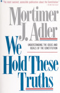Mortimer Jerome Adler — We hold these truths : understanding the ideas and ideals of the constitution