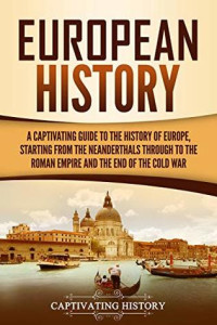 Captivating History — European History: A Captivating Guide to the History of Europe, Starting From the Neanderthals Through to the Roman Empire and the End of the Cold War