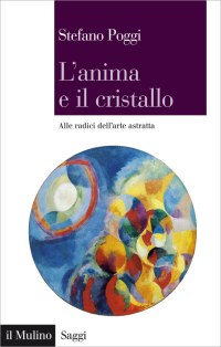 Stefano Poggi — L'anima e il cristallo. Alle radici dell'arte astratta (2014)