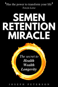 Joseph Peterson — Semen Retention Miracle: Secrets of Sexual Energy Transmutation for Wealth, Health, Sex and Longevity (Cultivating Male Sexual Energy)