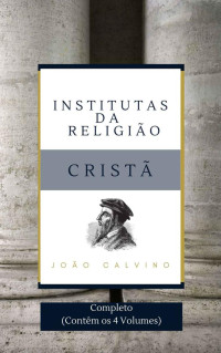 João Calvino — Institutas da Religião Cristã: (obra completa)