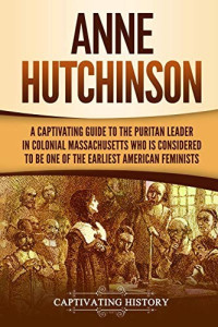Captivating History [History, Captivating] — Anne Hutchinson: A Captivating Guide to the Puritan Leader in Colonial Massachusetts Who Is Considered to Be One of the Earliest American Feminists