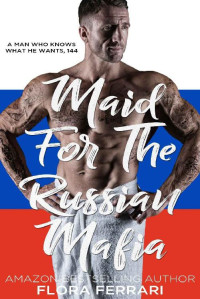 Flora Ferrari — Maid For The Russian Mafia: An Instalove Possessive Alpha Romance (A Man Who Knows What He Wants Book 144)