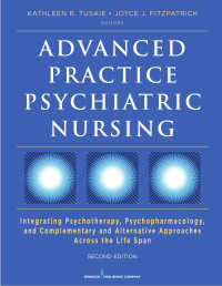 Kathleen R. Tusaie, PhD, PMHCNS/NP-BC / Joyce J. Fitzpatrick, PhD, MBA, RN, FAAN — Advanced Practice Psychiatric Nursing: Integrating Psychotherapy, Psychopharmacology, and Complementary and Alternative Approaches Across the Life Span, Second Edition