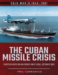 Phil Carradice — The Cuban Missile Crisis: Thirteen Days on an Atomic Knife Edge, October 1962 (Cold War 1945-1991)