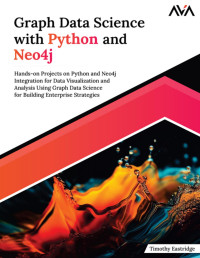Timothy Eastridge — Graph Data Science with Python and Neo4j: Hands-on Projects on Python and Neo4j Integration for Data Visualization and Analysis Using Graph Data Science for Building Enterprise Strategies