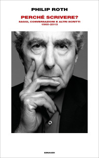 Philip Roth [Roth, Philip] — Perché scrivere? Saggi, conversazioni e altri scritti 1960-2013