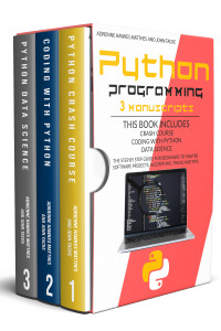 Tacke, John & Matthes, Adrienne Hawkes [Tacke, John] — PYTHON PROGRAMMING: 3 MANUSCRIPTS CRASH COURSE CODING WITH PYTHON DATA SCIENCE. THE STEP BY STEP GUIDE FOR BEGINNERS TO MASTER SOFTWARE PROJECTS, ALGORITHMS, TRICKS AND TIPS