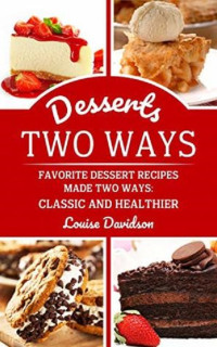 Louise Davidson — Desserts Two Ways: Favorite Dessert Recipes Made Two Ways: Classic and Healthier