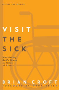 Brian Croft [Croft, Brian] — Visit the Sick: Ministering God's Grace in Times of Illness (Practical Shepherding Series)