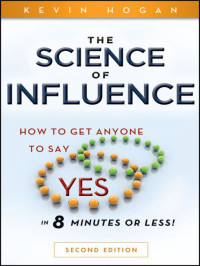 Kevin Hogan [Hogan, Kevin] — The Science of Influence: How to Get Anyone to Say "Yes" in 8 Minutes or Less!