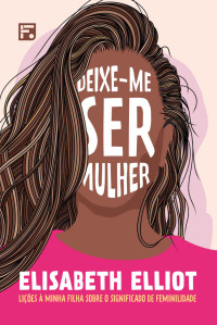 Elliot, Elisabeth — Deixe-me ser mulher: lições à minha filha sobre o significado de feminilidade