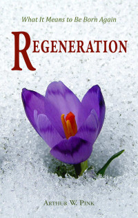 Arthur W. Pink [Pink, Arthur W.] — Regeneration: What It Means to Be Born Again