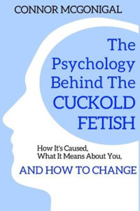 Connor McGonigal — The Psychology Behind The Cuckold Fetish: How It's Caused, What It Means About You, And How To Change