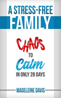 Madeleine Davis — A Stress-Free Family: Chaos to Calm in Only 28 Days