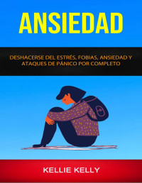 Kellie Kelly [Kelly, Kellie] — Ansiedad: Deshacerse Del Estrés, Fobias, Ansiedad Y Ataques De Pánico Por Completo