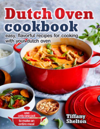 Tiffany Shelton — Dutch Oven Cookbook: Easy, Flavorful Recipes for Cooking With Your Dutch Oven. Use Only One Pot to Make an Entire Meal