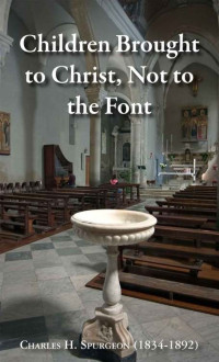 Charles H. Spurgeon [Spurgeon, Charles H.] — Children Brought to Christ, Not to the Font