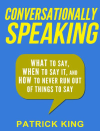 Patrick King — Conversationally Speaking: WHAT to Say, WHEN to Say It, and HOW to Never Run Out of Things to Say (Communication Skills, Social Skills, Small talk, People Skills)