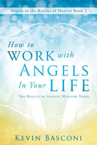 Kevin Basconi [Basconi, Kevin] — How to Work With Angels in Your Life: The Reality of Angelic Ministry Today (Angels in the Realms of Heaven, Book 2)
