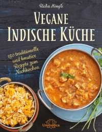 Richa Hingle — Vegane Indische Küche: Traditionelle und kreative Rezepte zum Nachkochen