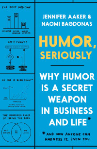 Jennifer Aaker; Naomi Bagdonas — Humor, Seriously : Why Humor Is a Secret Weapon in Business and Life