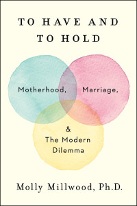 Molly Millwood, PhD — To Have and to Hold : Motherhood, Marriage, and the Modern Dilemma