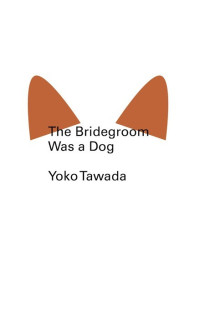 Yoko Tawada, Margaret Mitsutani (translation) — The Bridegroom Was a Dog (Inu muko iri)