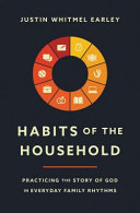 Justin Whitmel Earley — Habits of the Household - Practicing the Story of God in Everyday Family Rhythms