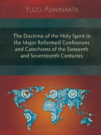 Yuzo Adhinarta [Adhinarta, Yuzo] — The Doctrine of the Holy Spirit in the Major Reformed Confessions and Catechisms of the Sixteenth and Seventeenth Centuries